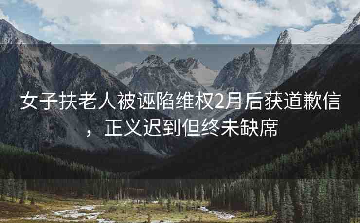 女子扶老人被誣陷維權(quán)2月后獲道歉信，正義遲到但終未缺席