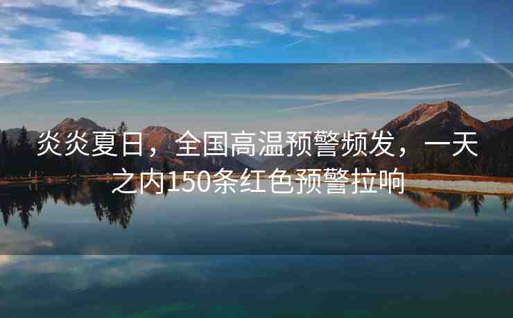 炎炎夏日，全國高溫預警頻發(fā)，一天之內(nèi)150條紅色預警拉響