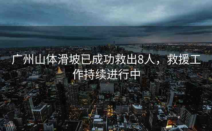 廣州山體滑坡已成功救出8人，救援工作持續(xù)進行中