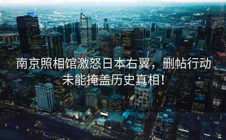 南京照相館激怒日本右翼，刪帖行動未能掩蓋歷史真相！