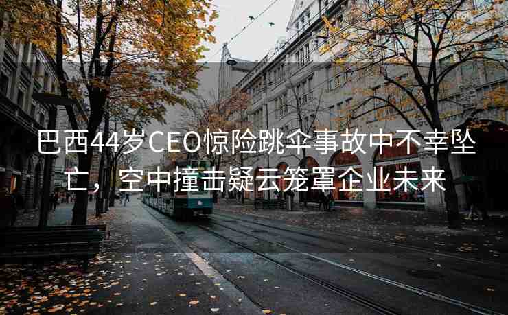 巴西44歲CEO驚險(xiǎn)跳傘事故中不幸墜亡，空中撞擊疑云籠罩企業(yè)未來(lái)