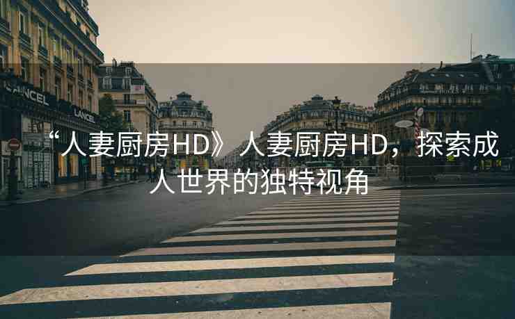 “人妻廚房HD》人妻廚房HD，探索成人世界的獨特視角