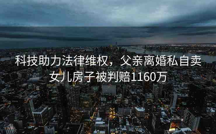 科技助力法律維權(quán)，父親離婚私自賣女兒房子被判賠1160萬(wàn)