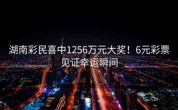 湖南彩民喜中1256萬元大獎！6元彩票見證幸運瞬間