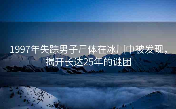 1997年失蹤男子尸體在冰川中被發(fā)現(xiàn)，揭開長達25年的謎團