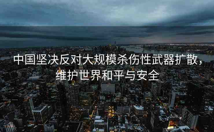 中國(guó)堅(jiān)決反對(duì)大規(guī)模殺傷性武器擴(kuò)散，維護(hù)世界和平與安全