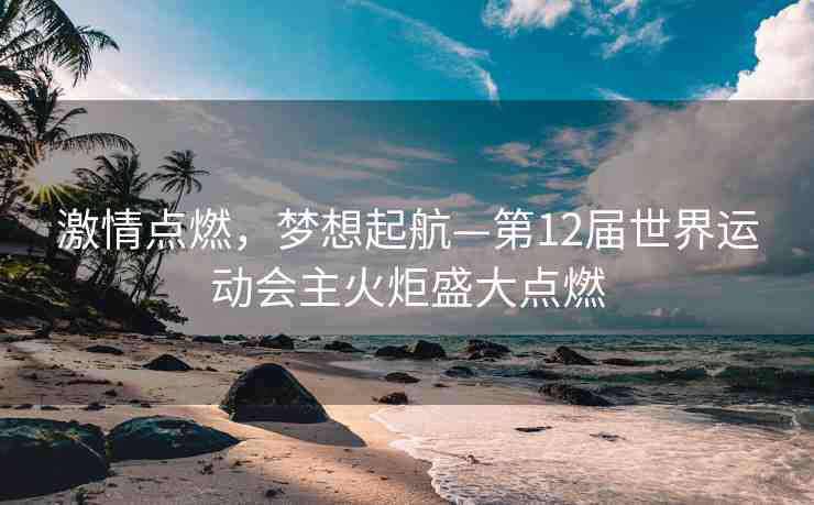激情點燃，夢想起航—第12屆世界運動會主火炬盛大點燃