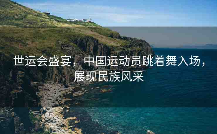 世運(yùn)會(huì)盛宴，中國(guó)運(yùn)動(dòng)員跳著舞入場(chǎng)，展現(xiàn)民族風(fēng)采