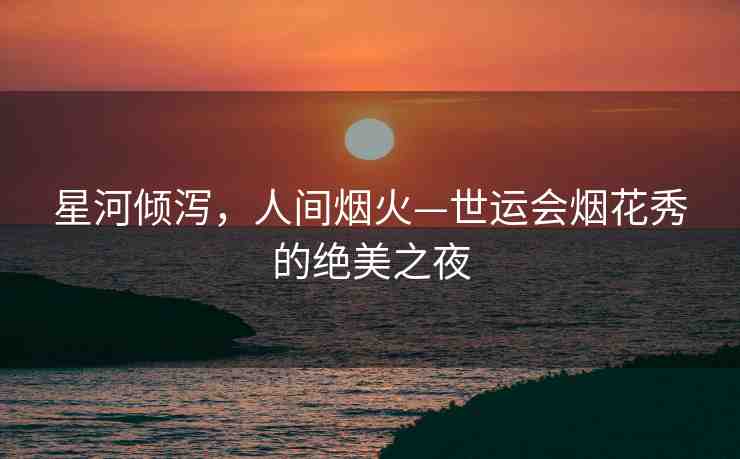 星河傾瀉，人間煙火—世運(yùn)會(huì)煙花秀的絕美之夜
