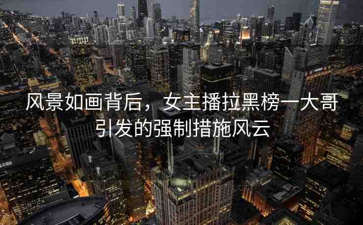 風景如畫背后，女主播拉黑榜一大哥引發(fā)的強制措施風云