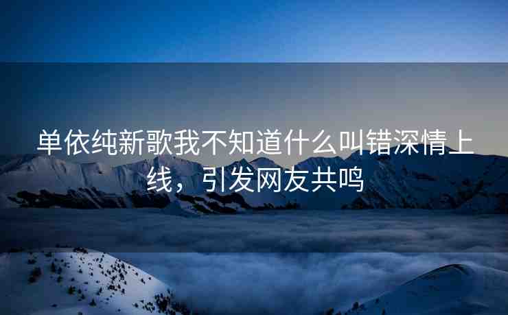 單依純新歌我不知道什么叫錯(cuò)深情上線，引發(fā)網(wǎng)友共鳴