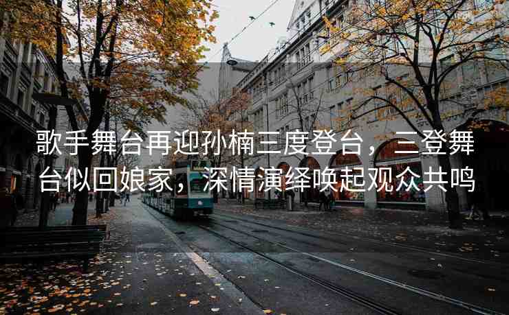 歌手舞臺(tái)再迎孫楠三度登臺(tái)，三登舞臺(tái)似回娘家，深情演繹喚起觀眾共鳴