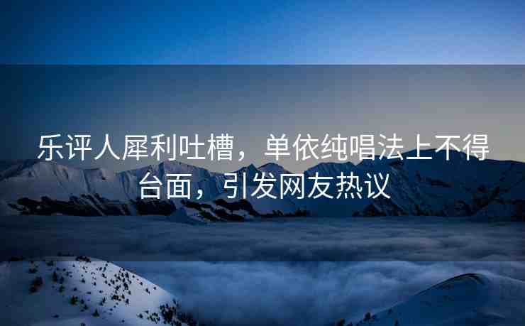 樂評(píng)人犀利吐槽，單依純唱法上不得臺(tái)面，引發(fā)網(wǎng)友熱議