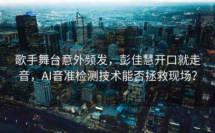 歌手舞臺(tái)意外頻發(fā)，彭佳慧開口就走音，AI音準(zhǔn)檢測(cè)技術(shù)能否拯救現(xiàn)場(chǎng)？