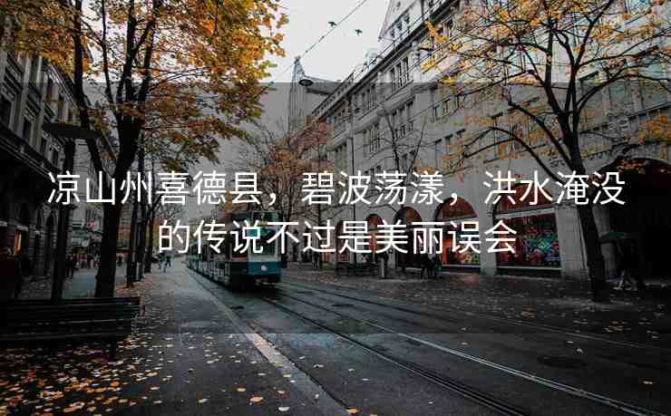 涼山州喜德縣，碧波蕩漾，洪水淹沒的傳說不過是美麗誤會(huì)