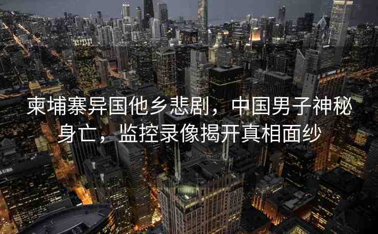 柬埔寨異國(guó)他鄉(xiāng)悲劇，中國(guó)男子神秘身亡，監(jiān)控錄像揭開(kāi)真相面紗