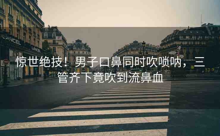 驚世絕技！男子口鼻同時吹嗩吶，三管齊下竟吹到流鼻血