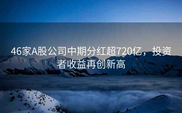 46家A股公司中期分紅超720億，投資者收益再創(chuàng)新高