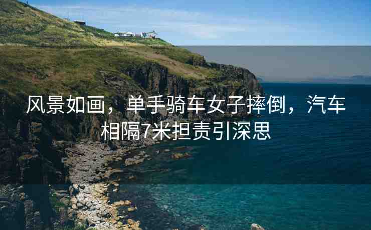 風(fēng)景如畫，單手騎車女子摔倒，汽車相隔7米擔(dān)責(zé)引深思