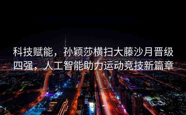 科技賦能，孫穎莎橫掃大藤沙月晉級四強，人工智能助力運動競技新篇章