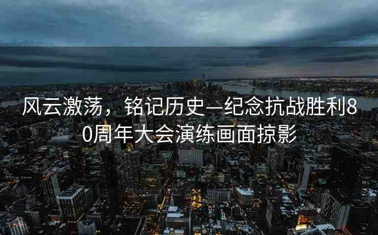風(fēng)云激蕩，銘記歷史—紀(jì)念抗戰(zhàn)勝利80周年大會演練畫面掠影