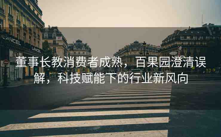 董事長教消費者成熟，百果園澄清誤解，科技賦能下的行業(yè)新風(fēng)向