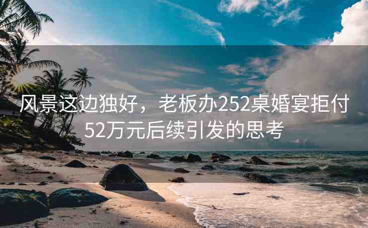 風(fēng)景這邊獨(dú)好，老板辦252桌婚宴拒付52萬(wàn)元后續(xù)引發(fā)的思考