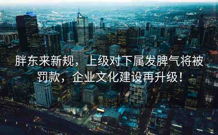 胖東來新規(guī)，上級(jí)對(duì)下屬發(fā)脾氣將被罰款，企業(yè)文化建設(shè)再升級(jí)！