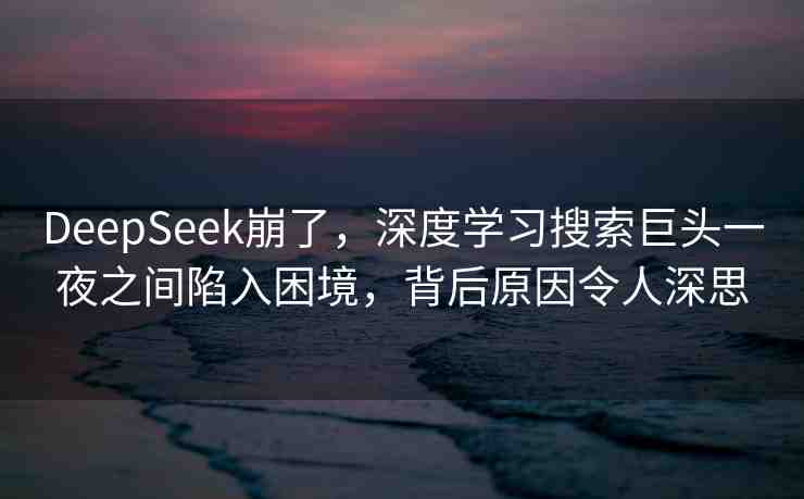 DeepSeek崩了，深度學(xué)習(xí)搜索巨頭一夜之間陷入困境，背后原因令人深思