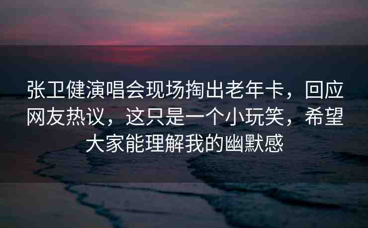 張衛(wèi)健演唱會現(xiàn)場掏出老年卡，回應(yīng)網(wǎng)友熱議，這只是一個小玩笑，希望大家能理解我的幽默感