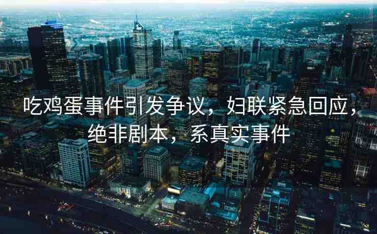 吃雞蛋事件引發(fā)爭議，婦聯(lián)緊急回應，絕非劇本，系真實事件