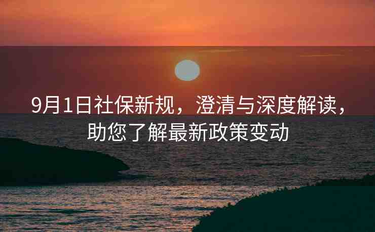 9月1日社保新規(guī)，澄清與深度解讀，助您了解最新政策變動