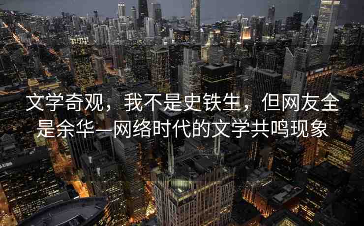 文學(xué)奇觀，我不是史鐵生，但網(wǎng)友全是余華—網(wǎng)絡(luò)時(shí)代的文學(xué)共鳴現(xiàn)象