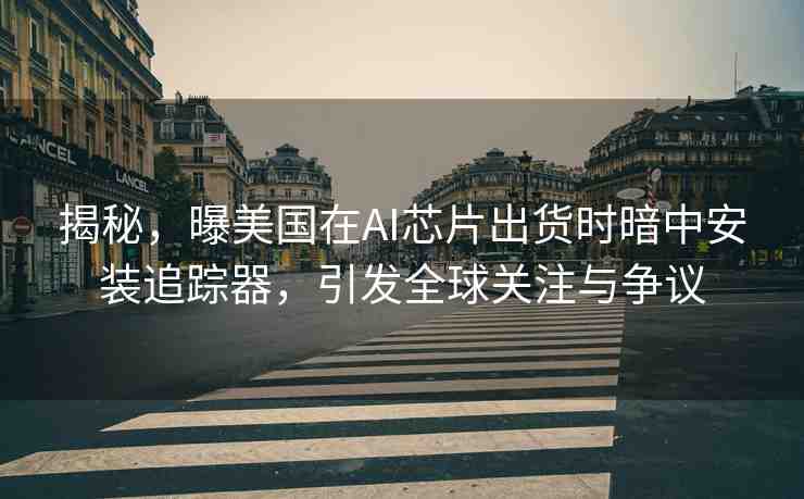 揭秘，曝美國在AI芯片出貨時暗中安裝追蹤器，引發(fā)全球關(guān)注與爭議