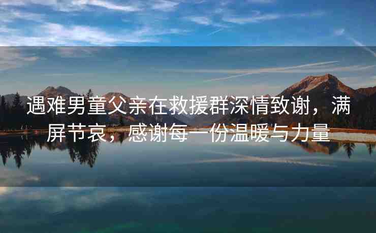 遇難男童父親在救援群深情致謝，滿屏節(jié)哀，感謝每一份溫暖與力量