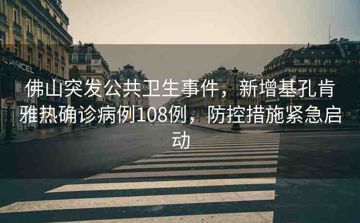 佛山突發(fā)公共衛(wèi)生事件，新增基孔肯雅熱確診病例108例，防控措施緊急啟動(dòng)