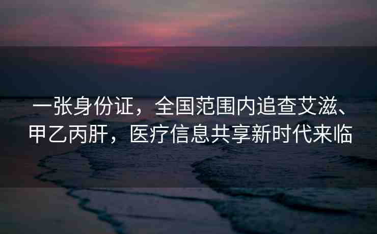 一張身份證，全國(guó)范圍內(nèi)追查艾滋、甲乙丙肝，醫(yī)療信息共享新時(shí)代來(lái)臨