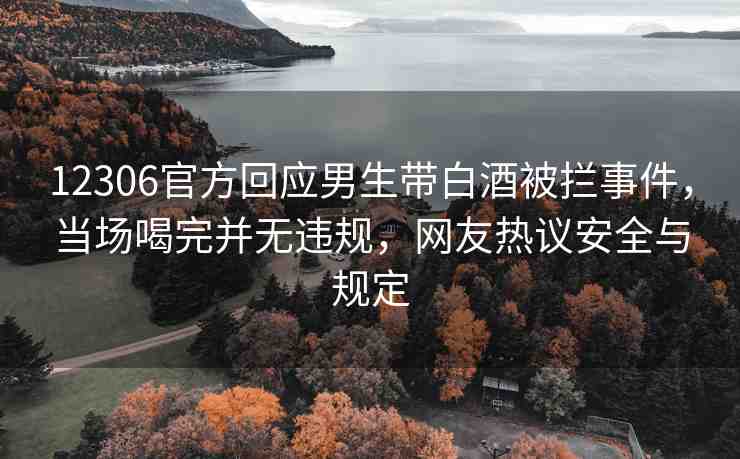12306官方回應(yīng)男生帶白酒被攔事件，當(dāng)場喝完并無違規(guī)，網(wǎng)友熱議安全與規(guī)定