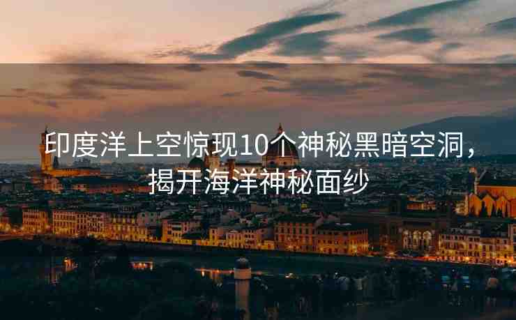 印度洋上空驚現(xiàn)10個神秘黑暗空洞，揭開海洋神秘面紗