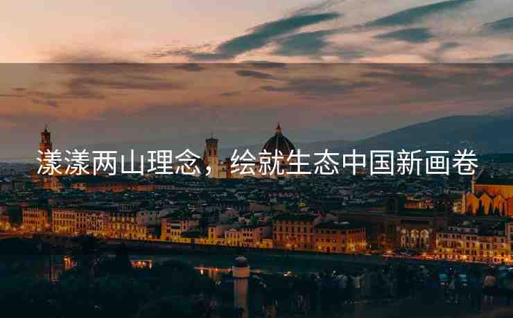 漾漾兩山理念，繪就生態(tài)中國(guó)新畫卷