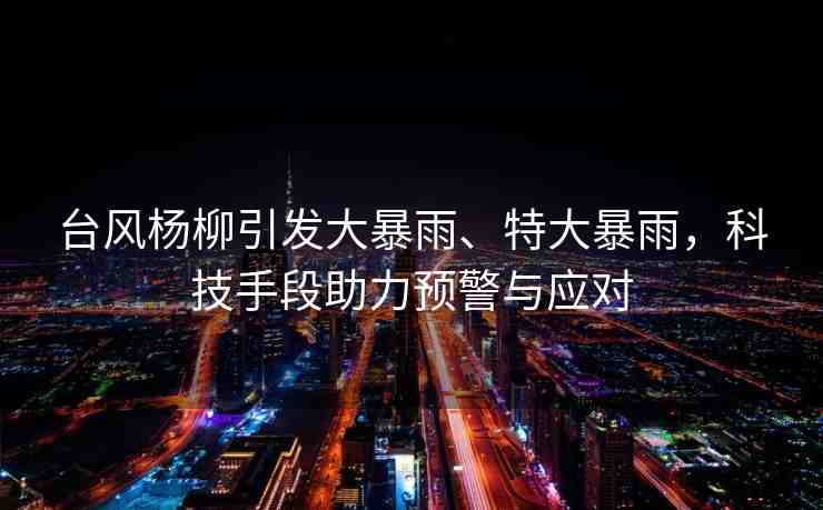 臺(tái)風(fēng)楊柳引發(fā)大暴雨、特大暴雨，科技手段助力預(yù)警與應(yīng)對(duì)