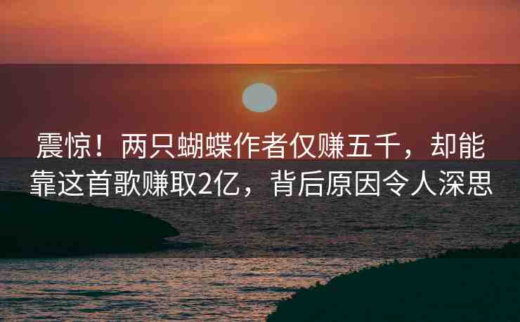 震驚！兩只蝴蝶作者僅賺五千，卻能靠這首歌賺取2億，背后原因令人深思
