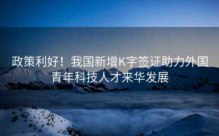 政策利好！我國(guó)新增K字簽證助力外國(guó)青年科技人才來(lái)華發(fā)展