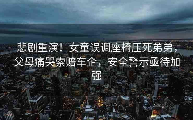 悲劇重演！女童誤調(diào)座椅壓死弟弟，父母痛哭索賠車企，安全警示亟待加強(qiáng)
