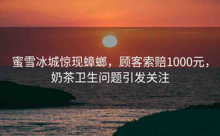 蜜雪冰城驚現(xiàn)蟑螂，顧客索賠1000元，奶茶衛(wèi)生問題引發(fā)關注