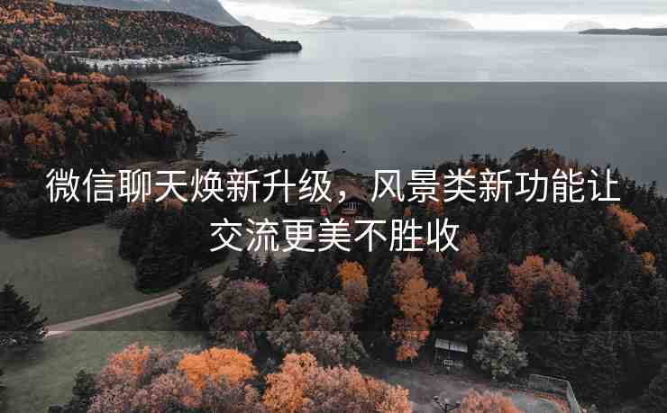 微信聊天煥新升級(jí)，風(fēng)景類(lèi)新功能讓交流更美不勝收