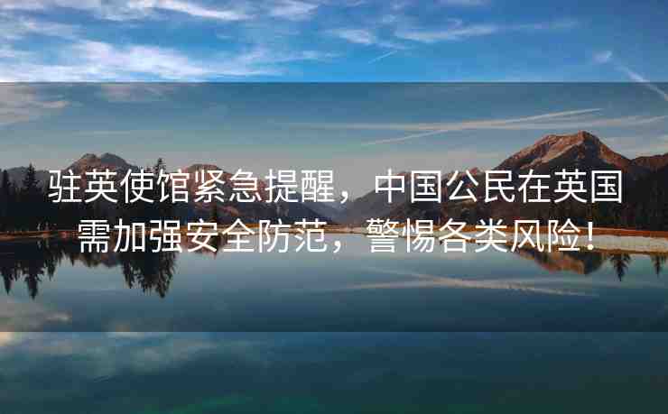 駐英使館緊急提醒，中國(guó)公民在英國(guó)需加強(qiáng)安全防范，警惕各類風(fēng)險(xiǎn)！