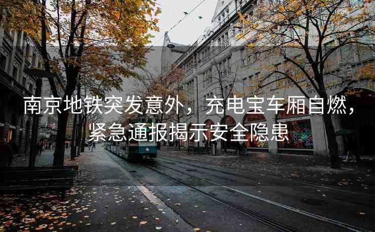 南京地鐵突發(fā)意外，充電寶車廂自燃，緊急通報(bào)揭示安全隱患