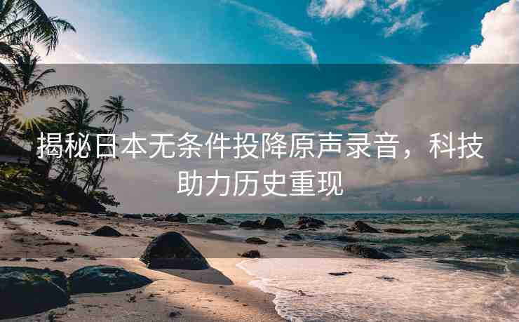 揭秘日本無條件投降原聲錄音，科技助力歷史重現