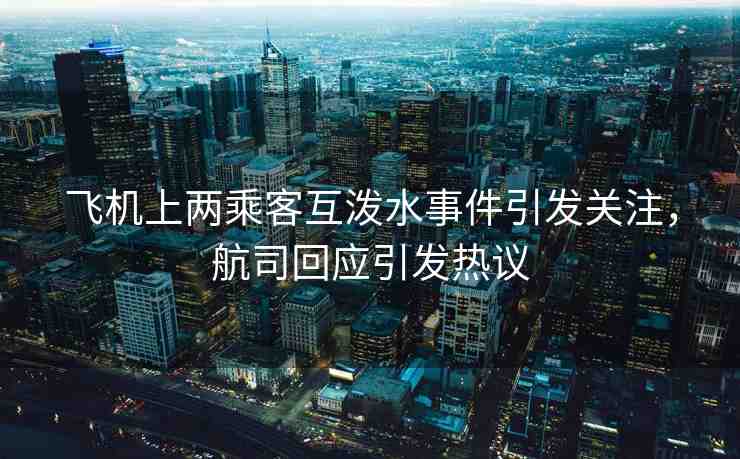 飛機(jī)上兩乘客互潑水事件引發(fā)關(guān)注，航司回應(yīng)引發(fā)熱議
